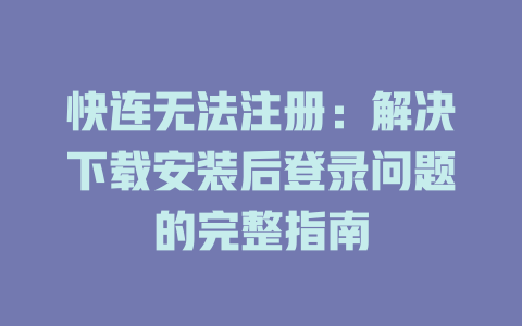快连无法注册：解决下载安装后登录问题的完整指南 一