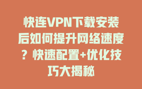 快连VPN下载安装后如何提升网络速度？快速配置+优化技巧大揭秘 一