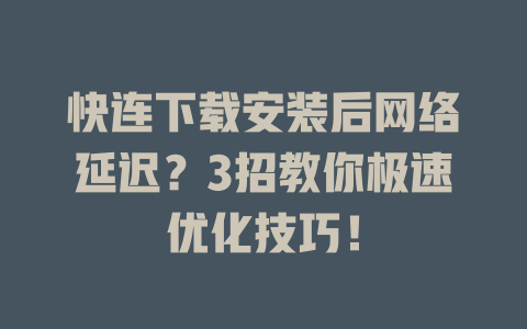 快连下载安装后网络延迟？3招教你极速优化技巧！ 一
