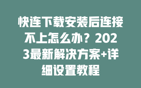 快连下载安装后连接不上怎么办？2023最新解决方案+详细设置教程 一
