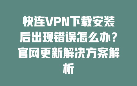 快连VPN下载安装后出现错误怎么办？官网更新解决方案解析 一