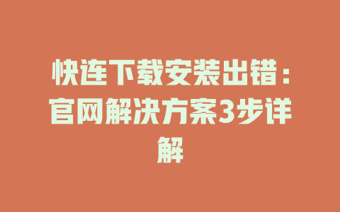 快连下载安装出错：官网解决方案3步详解 一