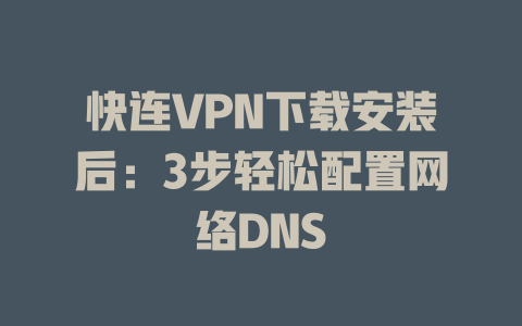 快连VPN下载安装后：3步轻松配置网络DNS 一