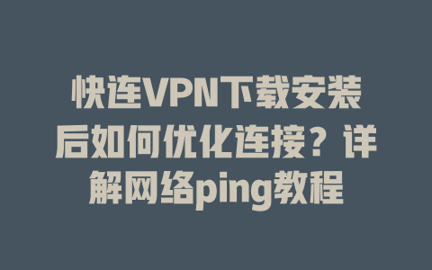 快连VPN下载安装后如何优化连接？详解网络ping教程 二