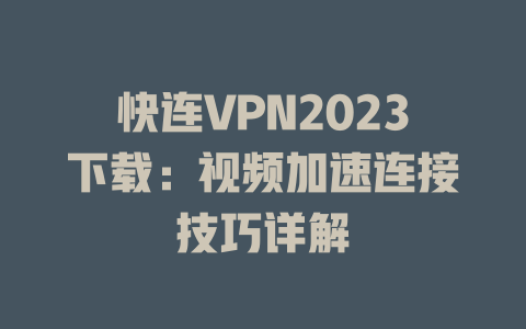 快连VPN2023下载：视频加速连接技巧详解 一