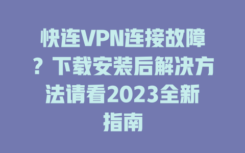 快连VPN连接故障？下载安装后解决方法请看2023全新指南 一