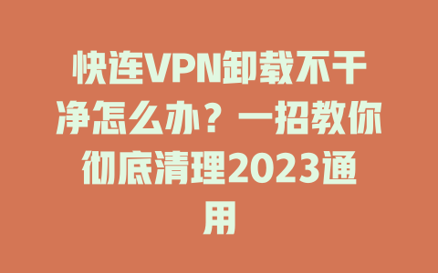 快连VPN卸载不干净怎么办？一招教你彻底清理2023通用 一