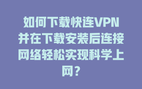 如何下载快连VPN并在下载安装后连接网络轻松实现科学上网？ 一