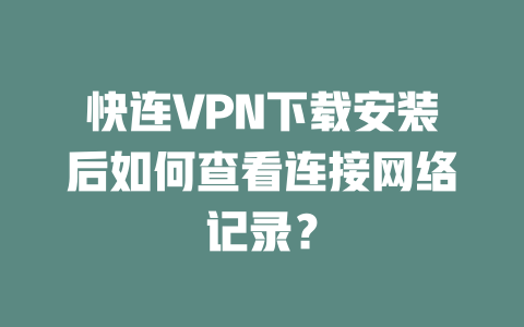 快连VPN下载安装后如何查看连接网络记录？ 一