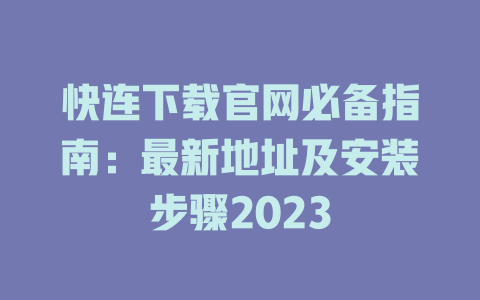 快连下载官网必备指南：最新地址及安装步骤2023 一