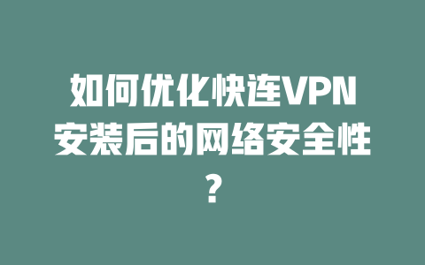 如何优化快连VPN安装后的网络安全性？ 一