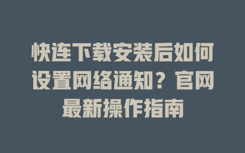 快连下载安装后如何设置网络通知？官网最新操作指南 二