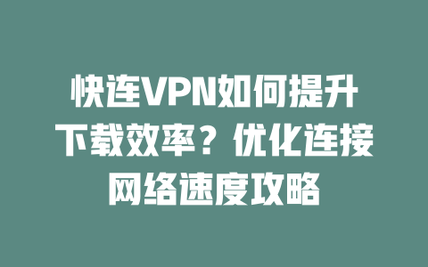 快连VPN如何提升下载效率？优化连接网络速度攻略 一