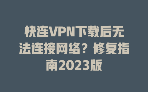 快连VPN下载后无法连接网络？修复指南2023版 一
