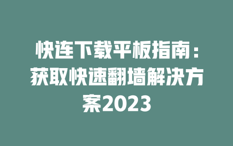 快连下载平板指南：获取快速翻墙解决方案2023 一