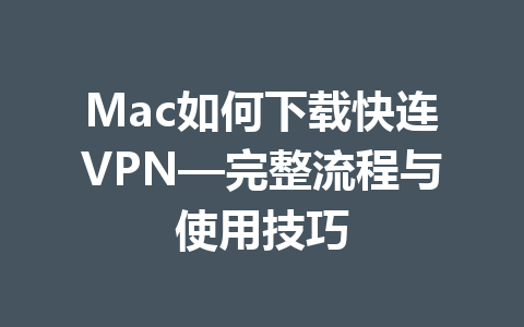 Mac如何下载快连VPN—完整流程与使用技巧 一