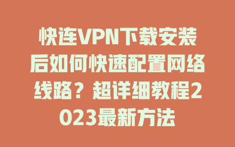 快连VPN下载安装后如何快速配置网络线路？超详细教程2023最新方法 一