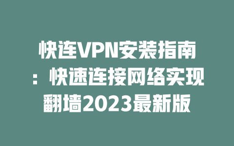快连VPN安装指南：快速连接网络实现翻墙2023最新版 一