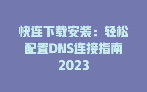 快连下载安装：轻松配置DNS连接指南2023 一