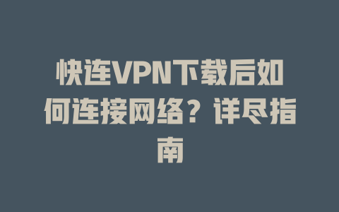 快连VPN下载后如何连接网络？详尽指南 一