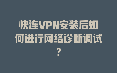 快连VPN安装后如何进行网络诊断调试？ 一