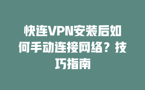 快连VPN安装后如何手动连接网络？技巧指南 一