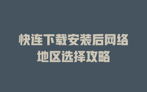 快连下载安装后网络地区选择攻略 一