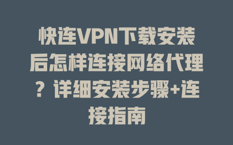 快连VPN下载安装后怎样连接网络代理？详细安装步骤+连接指南 二