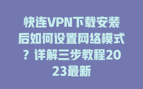 快连VPN下载安装后如何设置网络模式？详解三步教程2023最新 一