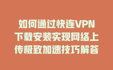 如何通过快连VPN下载安装实现网络上传极致加速技巧解答 一