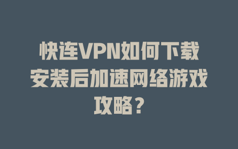 快连VPN如何下载安装后加速网络游戏攻略？ 一
