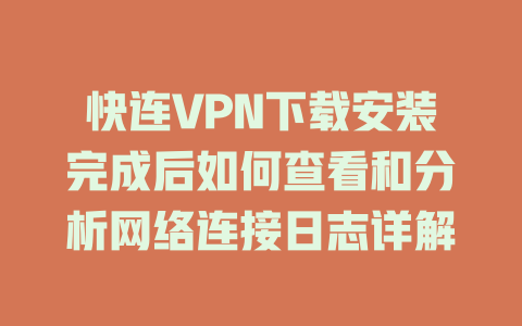 快连VPN下载安装完成后如何查看和分析网络连接日志详解 一